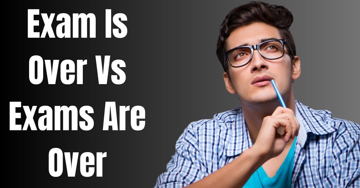 Exam Is Over Vs Exams Are Over - Guide