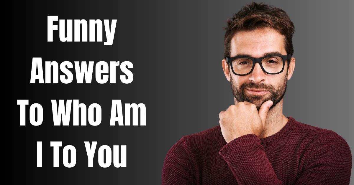 Funny Answers To Who Am I To You - Guide