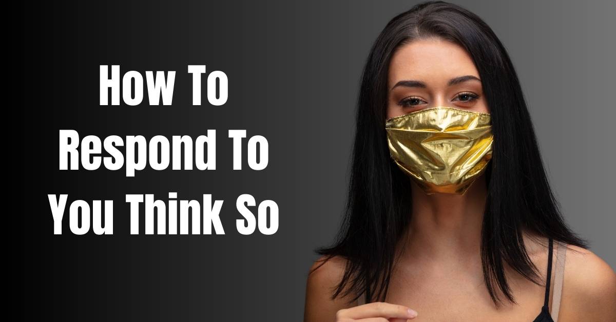 How To Respond To You Think So- Guide