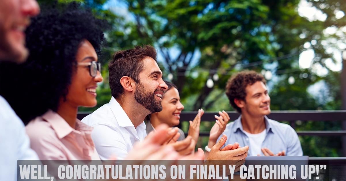WELL, CONGRATULATIONS ON FINALLY CATCHING UP!